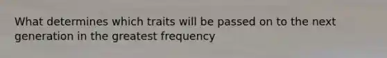 What determines which traits will be passed on to the next generation in the greatest frequency