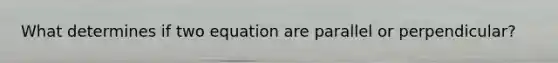 What determines if two equation are parallel or perpendicular?