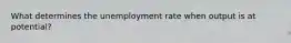 What determines the unemployment rate when output is at​ potential?