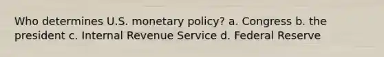 Who determines U.S. monetary policy? a. Congress b. the president c. Internal Revenue Service d. Federal Reserve