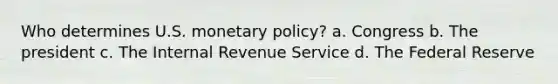 Who determines U.S. monetary policy? a. Congress b. The president c. The Internal Revenue Service d. The Federal Reserve