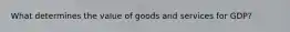 What determines the value of goods and services for GDP?