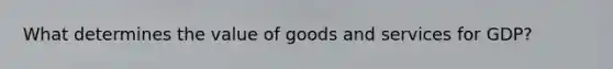 What determines the value of goods and services for GDP?