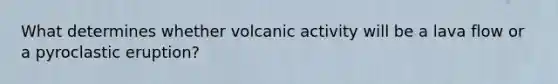 What determines whether volcanic activity will be a lava flow or a pyroclastic eruption?