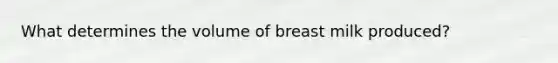 What determines the volume of breast milk produced?