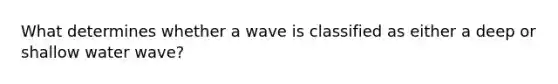 What determines whether a wave is classified as either a deep or shallow water wave?