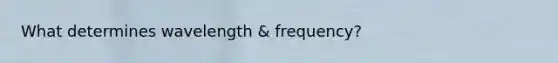 What determines wavelength & frequency?