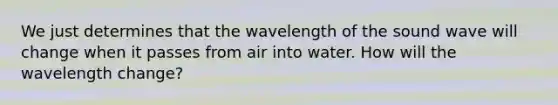 We just determines that the wavelength of the sound wave will change when it passes from air into water. How will the wavelength change?