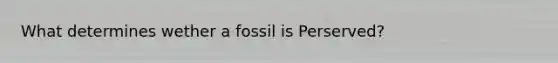 What determines wether a fossil is Perserved?