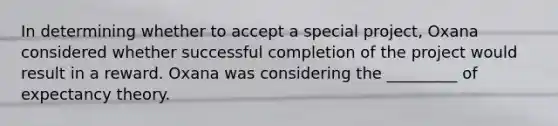 In determining whether to accept a special​ project, Oxana considered whether successful completion of the project would result in a reward. Oxana was considering the​ _________ of expectancy theory.