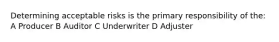 Determining acceptable risks is the primary responsibility of the: A Producer B Auditor C Underwriter D Adjuster