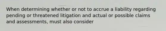 When determining whether or not to accrue a liability regarding pending or threatened litigation and actual or possible claims and assessments, must also consider