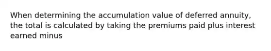 When determining the accumulation value of deferred annuity, the total is calculated by taking the premiums paid plus interest earned minus