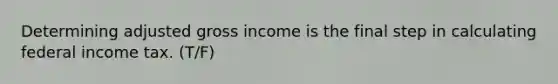 Determining adjusted gross income is the final step in calculating federal income tax. (T/F)