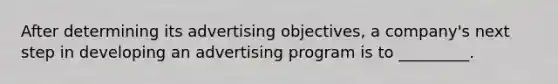 After determining its advertising objectives, a company's next step in developing an advertising program is to _________.