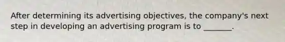 After determining its advertising objectives, the company's next step in developing an advertising program is to _______.