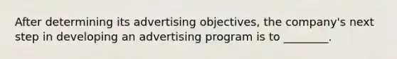 After determining its advertising objectives, the company's next step in developing an advertising program is to ________.