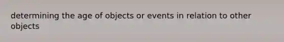 determining the age of objects or events in relation to other objects