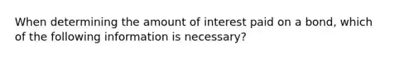 When determining the amount of interest paid on a bond, which of the following information is necessary?