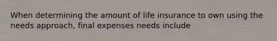 When determining the amount of life insurance to own using the needs approach, final expenses needs include