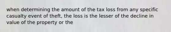 when determining the amount of the tax loss from any specific casualty event of theft, the loss is the lesser of the decline in value of the property or the