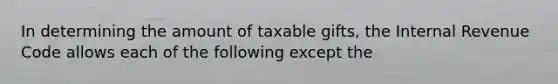 In determining the amount of taxable gifts, the Internal Revenue Code allows each of the following except the