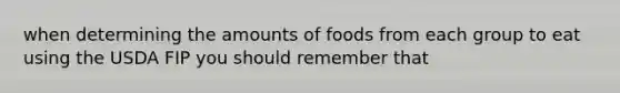 when determining the amounts of foods from each group to eat using the USDA FIP you should remember that