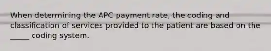 When determining the APC payment rate, the coding and classification of services provided to the patient are based on the _____ coding system.