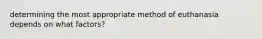 determining the most appropriate method of euthanasia depends on what factors?