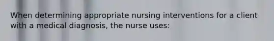 When determining appropriate nursing interventions for a client with a medical diagnosis, the nurse uses: