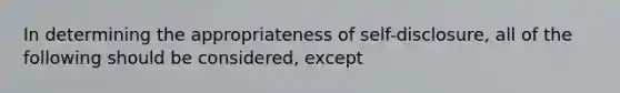 In determining the appropriateness of self-disclosure, all of the following should be considered, except