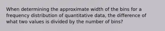 When determining the approximate width of the bins for a frequency distribution of quantitative data, the difference of what two values is divided by the number of bins?