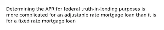 Determining the APR for federal truth-in-lending purposes is more complicated for an adjustable rate mortgage loan than it is for a fixed rate mortgage loan