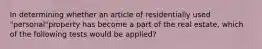 In determining whether an article of residentially used "personal"property has become a part of the real estate, which of the following tests would be applied?