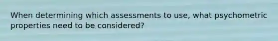 When determining which assessments to use, what psychometric properties need to be considered?