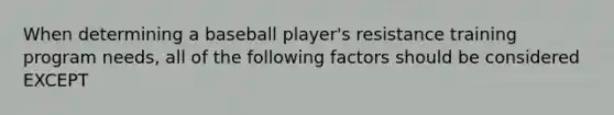 When determining a baseball player's resistance training program needs, all of the following factors should be considered EXCEPT