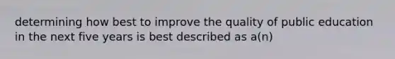 determining how best to improve the quality of public education in the next five years is best described as a(n)