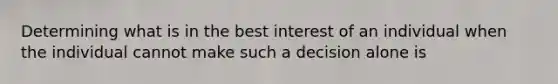 Determining what is in the best interest of an individual when the individual cannot make such a decision alone is