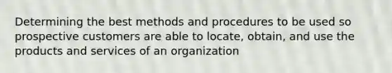 Determining the best methods and procedures to be used so prospective customers are able to locate, obtain, and use the products and services of an organization