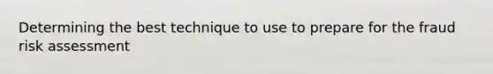 Determining the best technique to use to prepare for the fraud risk assessment