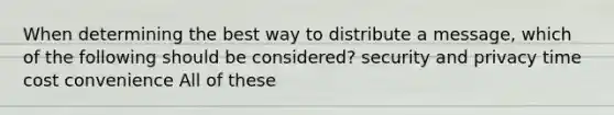 When determining the best way to distribute a message, which of the following should be considered? security and privacy time cost convenience All of these