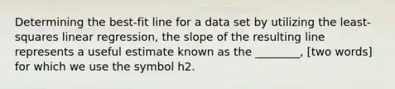 Determining the best-fit line for a data set by utilizing the least-squares linear regression, the slope of the resulting line represents a useful estimate known as the ________, [two words] for which we use the symbol h2.