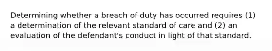 Determining whether a breach of duty has occurred requires (1) a determination of the relevant standard of care and (2) an evaluation of the defendant's conduct in light of that standard.