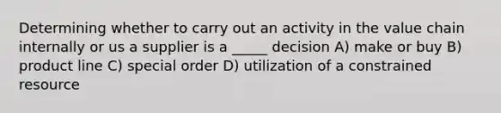 Determining whether to carry out an activity in the value chain internally or us a supplier is a _____ decision A) make or buy B) product line C) special order D) utilization of a constrained resource