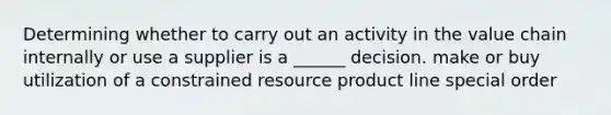 Determining whether to carry out an activity in the value chain internally or use a supplier is a ______ decision. make or buy utilization of a constrained resource product line special order