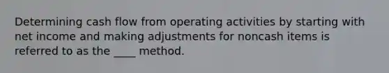 Determining cash flow from operating activities by starting with net income and making adjustments for noncash items is referred to as the ____ method.