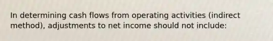 In determining cash flows from operating activities (indirect method), adjustments to net income should not include: