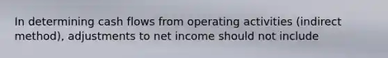 In determining cash flows from operating activities (indirect method), adjustments to net income should not include