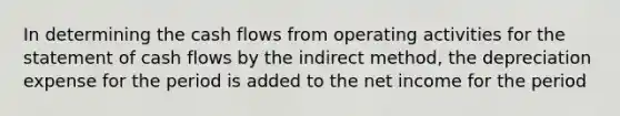 In determining the cash flows from operating activities for the statement of cash flows by the indirect method, the depreciation expense for the period is added to the net income for the period