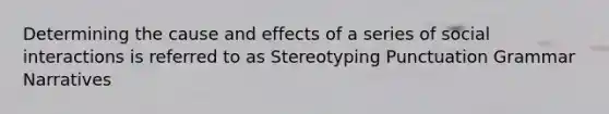 Determining the cause and effects of a series of social interactions is referred to as Stereotyping Punctuation Grammar Narratives